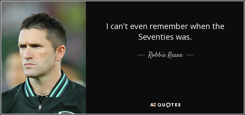 I can't even remember when the Seventies was. - Robbie Keane