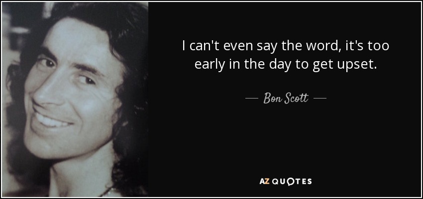 I can't even say the word, it's too early in the day to get upset. - Bon Scott
