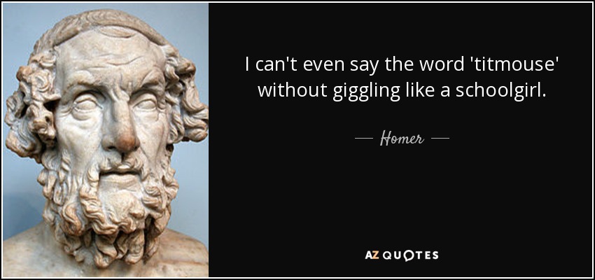 I can't even say the word 'titmouse' without giggling like a schoolgirl. - Homer