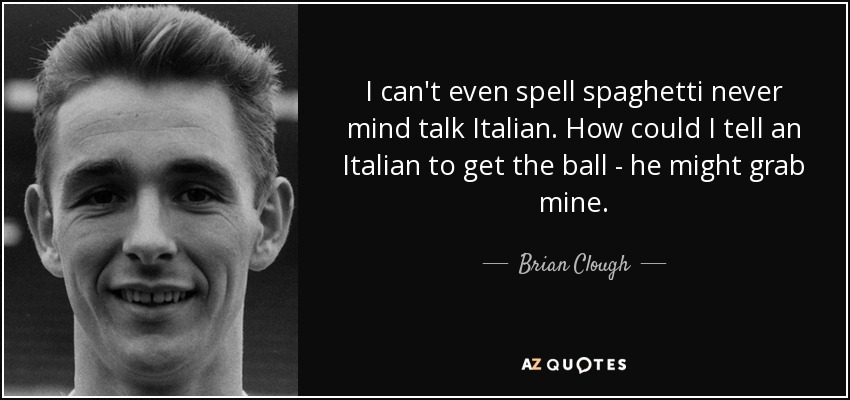 I can't even spell spaghetti never mind talk Italian. How could I tell an Italian to get the ball - he might grab mine. - Brian Clough