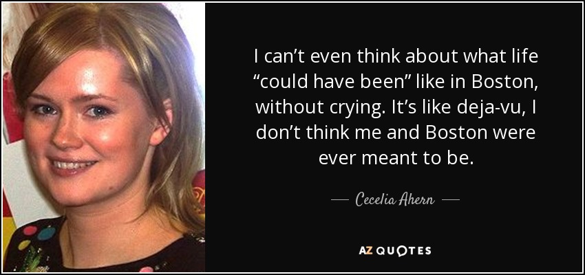I can’t even think about what life “could have been” like in Boston, without crying. It’s like deja-vu, I don’t think me and Boston were ever meant to be. - Cecelia Ahern