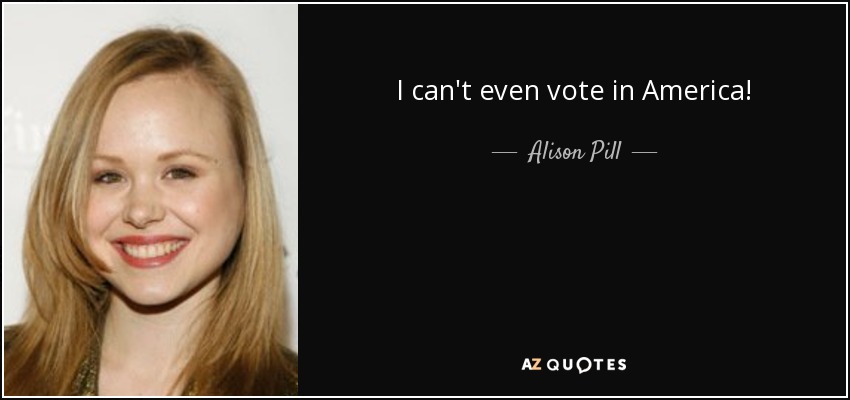 I can't even vote in America! - Alison Pill