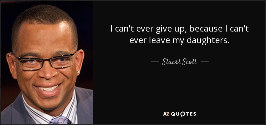 I can't ever give up, because I can't ever leave my daughters. - Stuart Scott