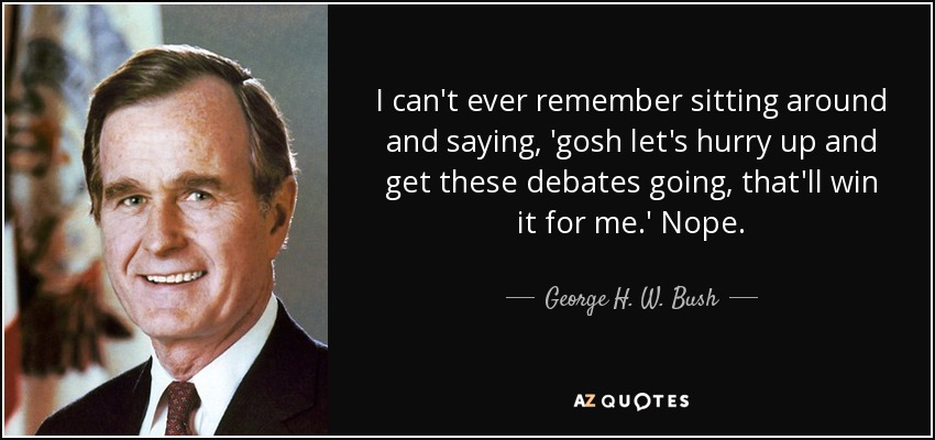 I can't ever remember sitting around and saying, 'gosh let's hurry up and get these debates going, that'll win it for me.' Nope. - George H. W. Bush