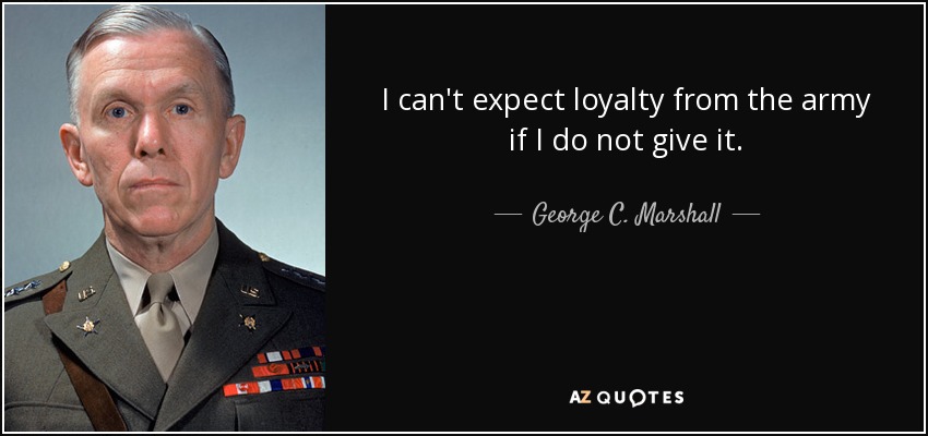 I can't expect loyalty from the army if I do not give it. - George C. Marshall