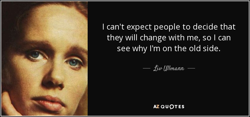 I can't expect people to decide that they will change with me, so I can see why I'm on the old side. - Liv Ullmann