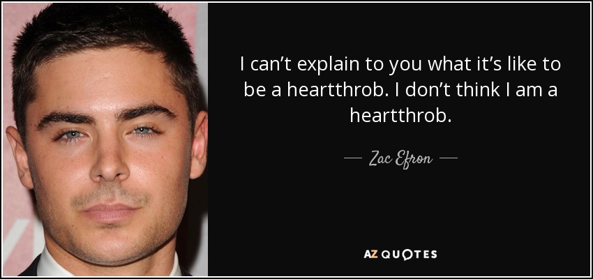 I can’t explain to you what it’s like to be a heartthrob. I don’t think I am a heartthrob. - Zac Efron