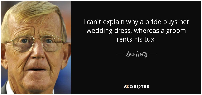 I can't explain why a bride buys her wedding dress, whereas a groom rents his tux. - Lou Holtz