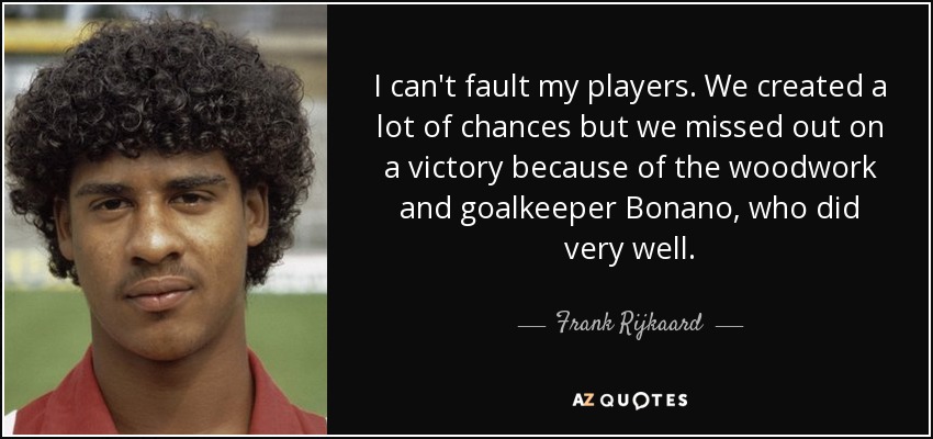 I can't fault my players. We created a lot of chances but we missed out on a victory because of the woodwork and goalkeeper Bonano, who did very well. - Frank Rijkaard