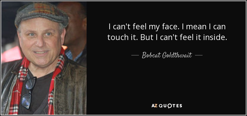 I can't feel my face. I mean I can touch it. But I can't feel it inside. - Bobcat Goldthwait