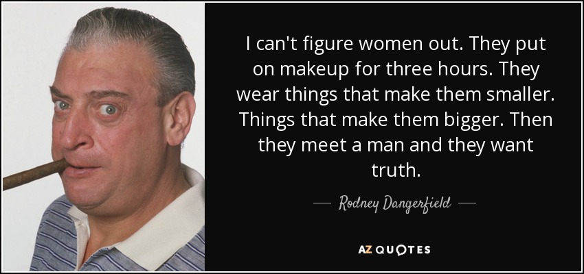 I can't figure women out. They put on makeup for three hours. They wear things that make them smaller. Things that make them bigger. Then they meet a man and they want truth. - Rodney Dangerfield