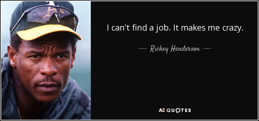 I can't find a job. It makes me crazy. - Rickey Henderson
