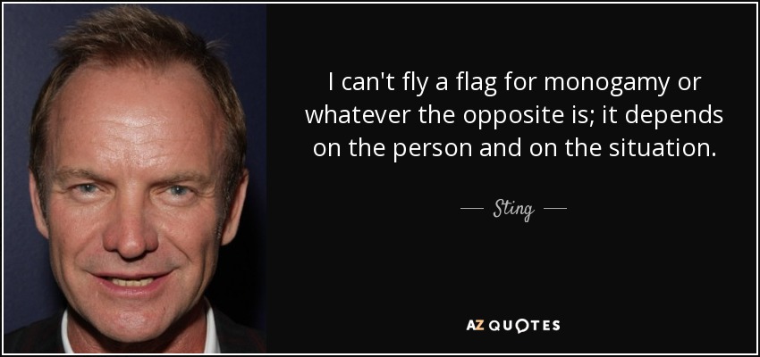 I can't fly a flag for monogamy or whatever the opposite is; it depends on the person and on the situation. - Sting