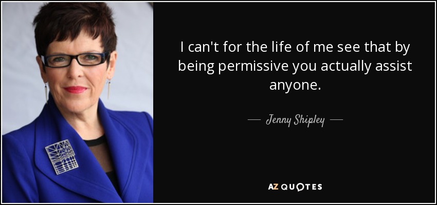 I can't for the life of me see that by being permissive you actually assist anyone. - Jenny Shipley