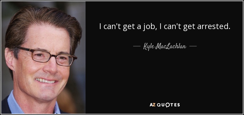 I can't get a job, I can't get arrested. - Kyle MacLachlan