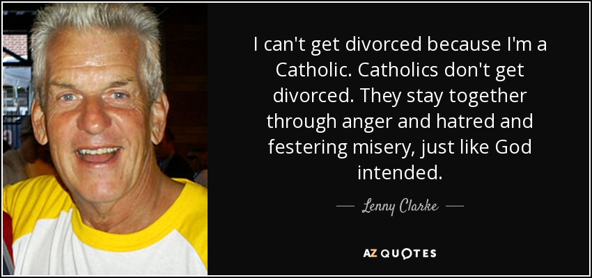 I can't get divorced because I'm a Catholic. Catholics don't get divorced. They stay together through anger and hatred and festering misery, just like God intended. - Lenny Clarke