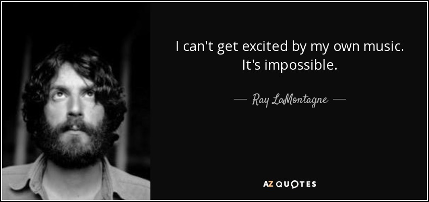 I can't get excited by my own music. It's impossible. - Ray LaMontagne