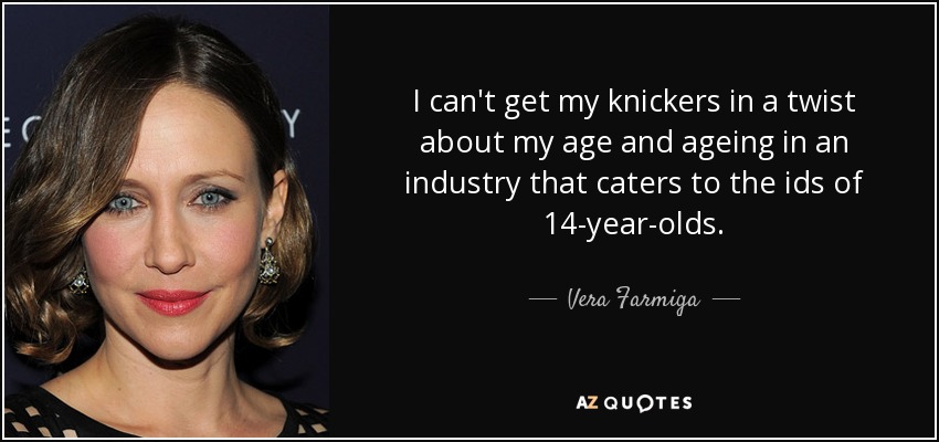 I can't get my knickers in a twist about my age and ageing in an industry that caters to the ids of 14-year-olds. - Vera Farmiga