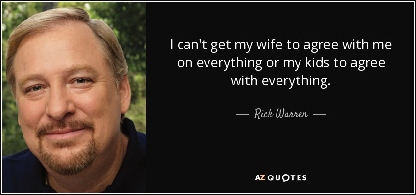 I can't get my wife to agree with me on everything or my kids to agree with everything. - Rick Warren