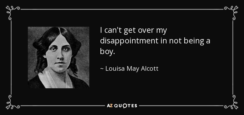 I can't get over my disappointment in not being a boy. - Louisa May Alcott