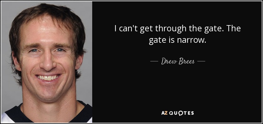 I can't get through the gate. The gate is narrow. - Drew Brees