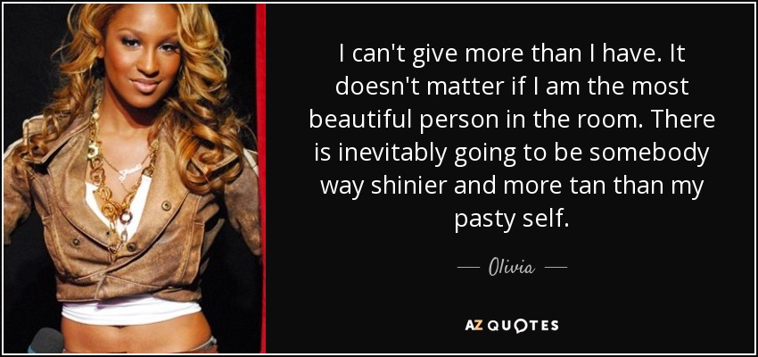 I can't give more than I have. It doesn't matter if I am the most beautiful person in the room. There is inevitably going to be somebody way shinier and more tan than my pasty self. - Olivia