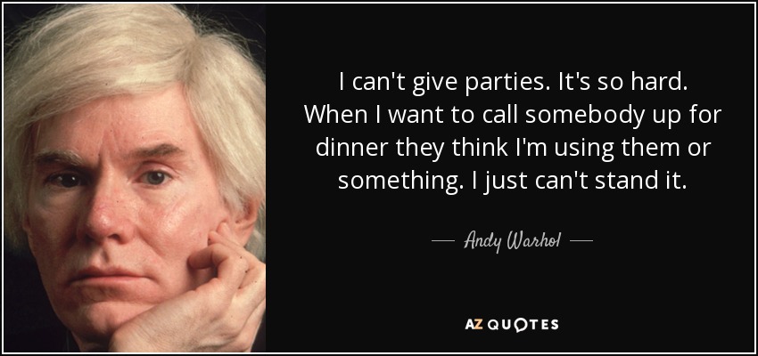 I can't give parties. It's so hard. When I want to call somebody up for dinner they think I'm using them or something. I just can't stand it. - Andy Warhol