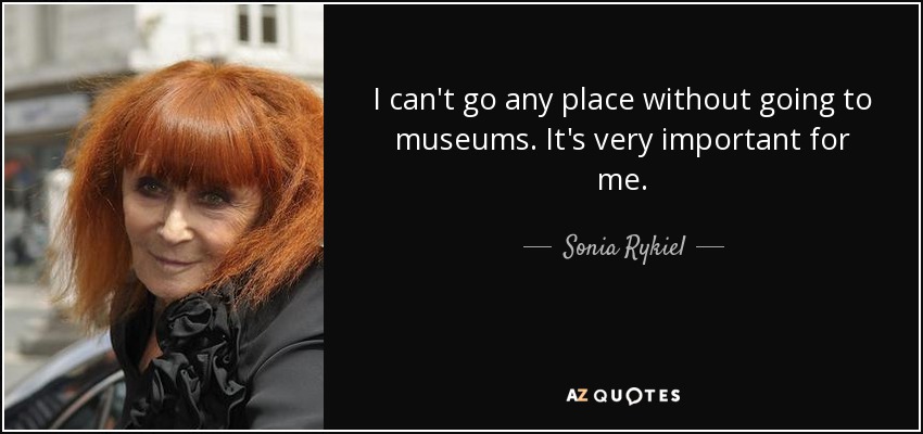 I can't go any place without going to museums. It's very important for me. - Sonia Rykiel