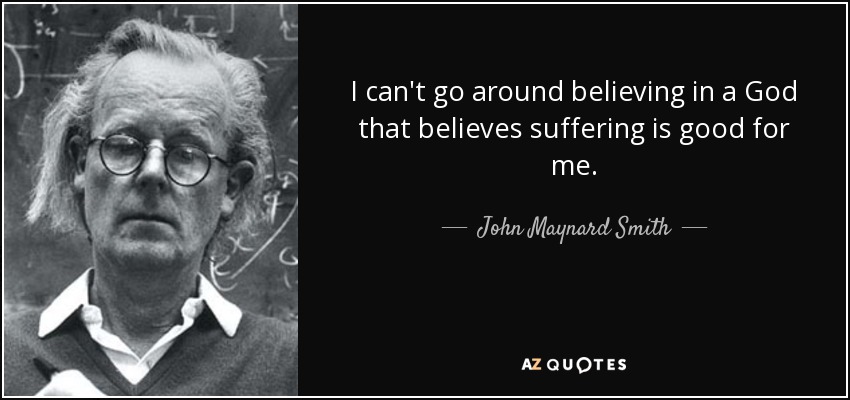 I can't go around believing in a God that believes suffering is good for me. - John Maynard Smith