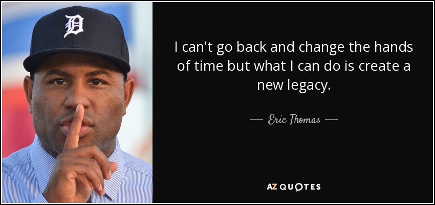 I can't go back and change the hands of time but what I can do is create a new legacy. - Eric Thomas