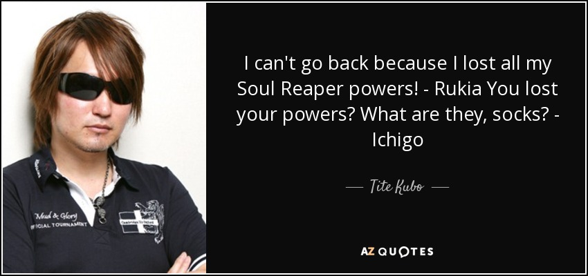 I can't go back because I lost all my Soul Reaper powers! - Rukia You lost your powers? What are they, socks? - Ichigo - Tite Kubo