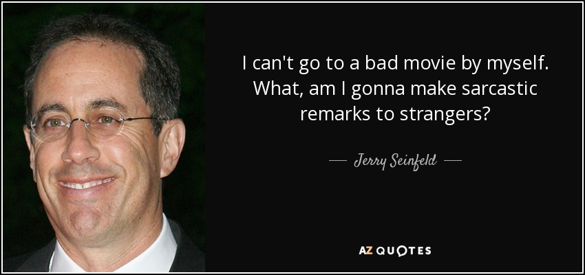I can't go to a bad movie by myself. What, am I gonna make sarcastic remarks to strangers? - Jerry Seinfeld