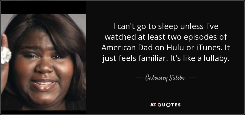 I can't go to sleep unless I've watched at least two episodes of American Dad on Hulu or iTunes. It just feels familiar. It's like a lullaby. - Gabourey Sidibe