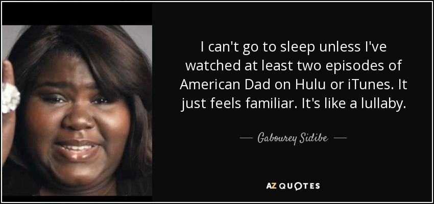 I can't go to sleep unless I've watched at least two episodes of American Dad on Hulu or iTunes. It just feels familiar. It's like a lullaby. - Gabourey Sidibe