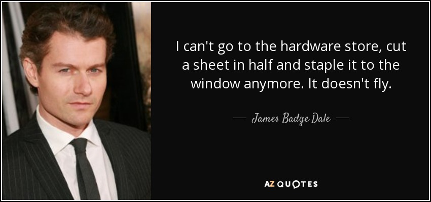 I can't go to the hardware store, cut a sheet in half and staple it to the window anymore. It doesn't fly. - James Badge Dale