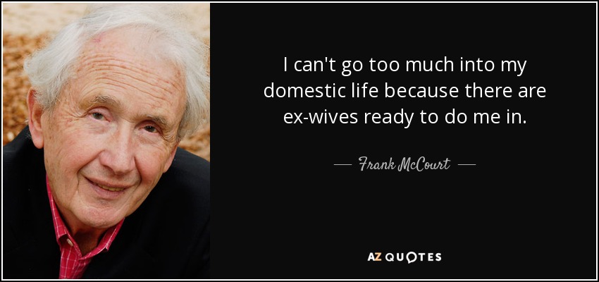 I can't go too much into my domestic life because there are ex-wives ready to do me in. - Frank McCourt