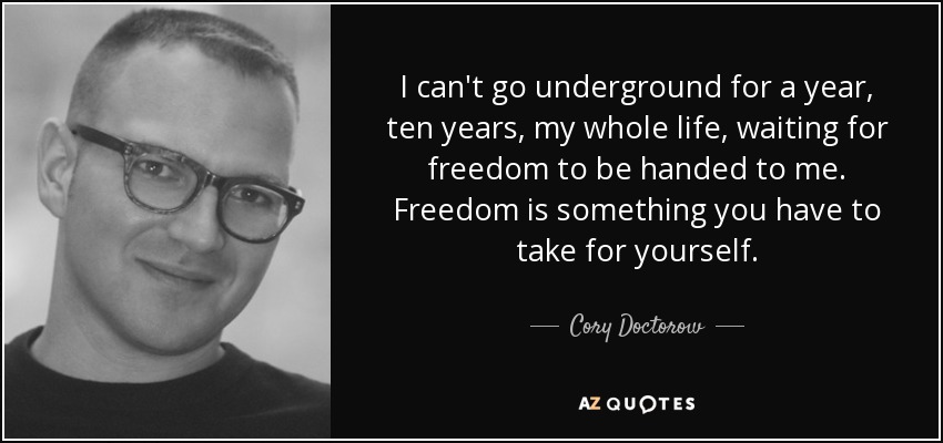 I can't go underground for a year, ten years, my whole life, waiting for freedom to be handed to me. Freedom is something you have to take for yourself. - Cory Doctorow