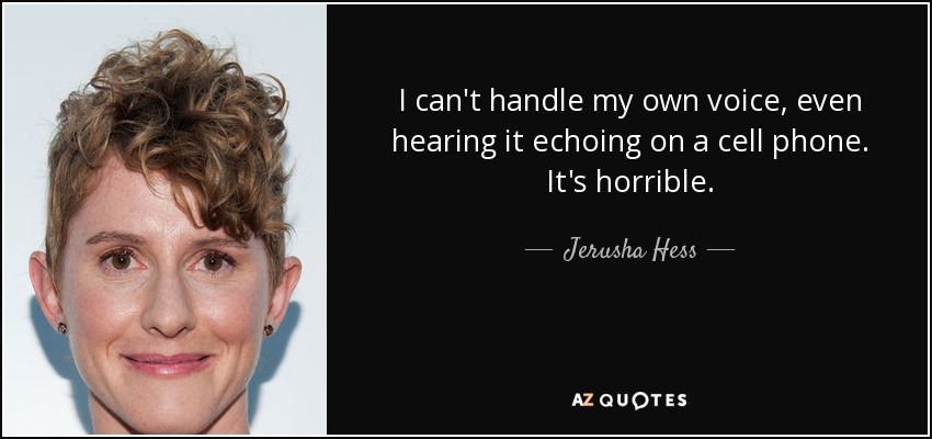 I can't handle my own voice, even hearing it echoing on a cell phone. It's horrible. - Jerusha Hess