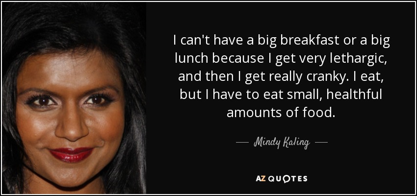I can't have a big breakfast or a big lunch because I get very lethargic, and then I get really cranky. I eat, but I have to eat small, healthful amounts of food. - Mindy Kaling