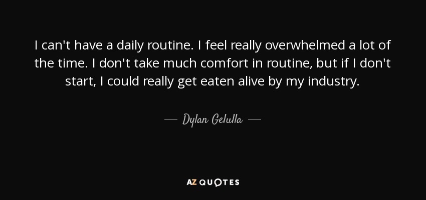 I can't have a daily routine. I feel really overwhelmed a lot of the time. I don't take much comfort in routine, but if I don't start, I could really get eaten alive by my industry. - Dylan Gelulla