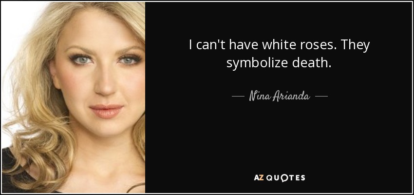 I can't have white roses. They symbolize death. - Nina Arianda