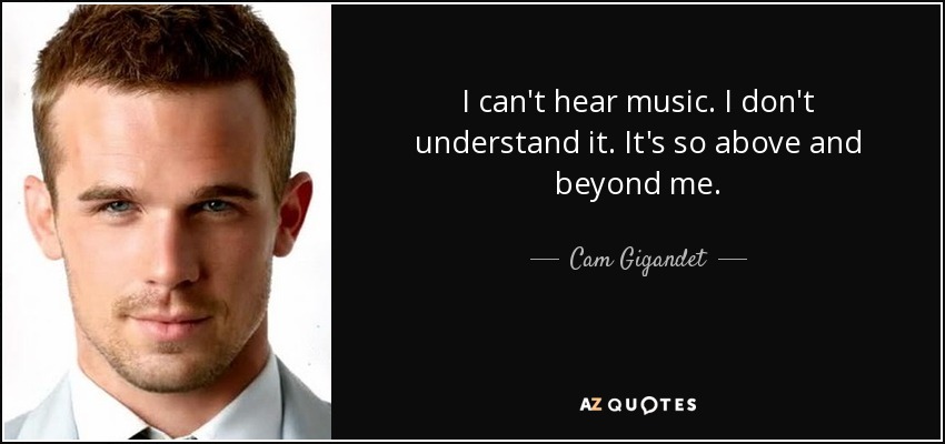 I can't hear music. I don't understand it. It's so above and beyond me. - Cam Gigandet