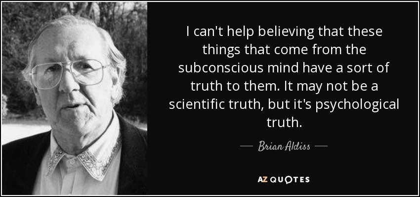 I can't help believing that these things that come from the subconscious mind have a sort of truth to them. It may not be a scientific truth, but it's psychological truth. - Brian Aldiss