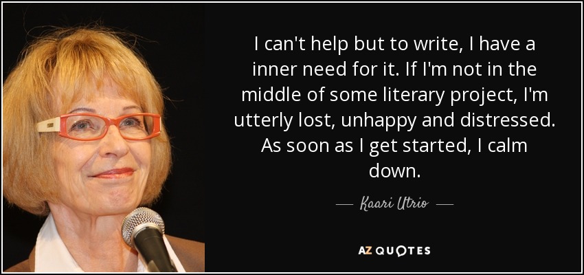 I can't help but to write, I have a inner need for it. If I'm not in the middle of some literary project, I'm utterly lost, unhappy and distressed. As soon as I get started, I calm down. - Kaari Utrio