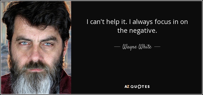I can't help it. I always focus in on the negative. - Wayne White