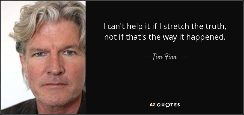 I can't help it if I stretch the truth, not if that's the way it happened. - Tim Finn