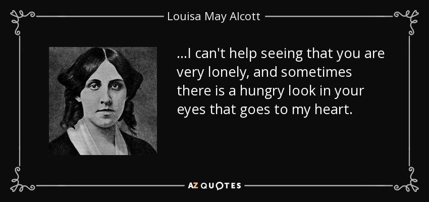 …I can't help seeing that you are very lonely, and sometimes there is a hungry look in your eyes that goes to my heart. - Louisa May Alcott