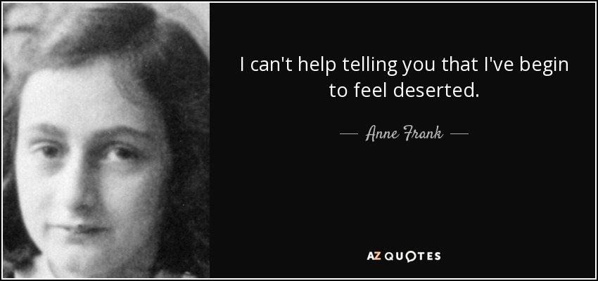 I can't help telling you that I've begin to feel deserted. - Anne Frank