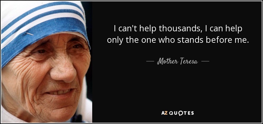 I can't help thousands, I can help only the one who stands before me. - Mother Teresa