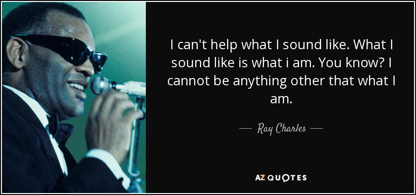 I can't help what I sound like. What I sound like is what i am. You know? I cannot be anything other that what I am. - Ray Charles